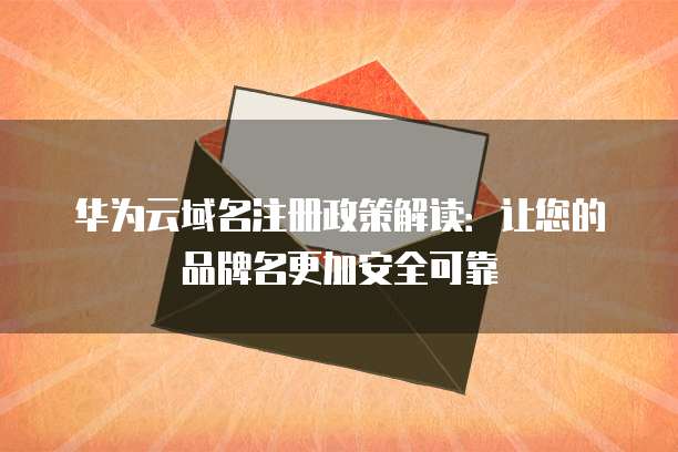 华为云域名注册政策解读:让您的品牌名更加安全可靠