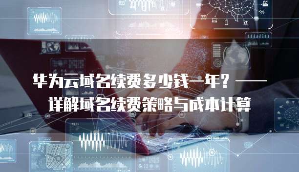 华为云域名续费多少钱一年?——详解域名续费策略与成本计算