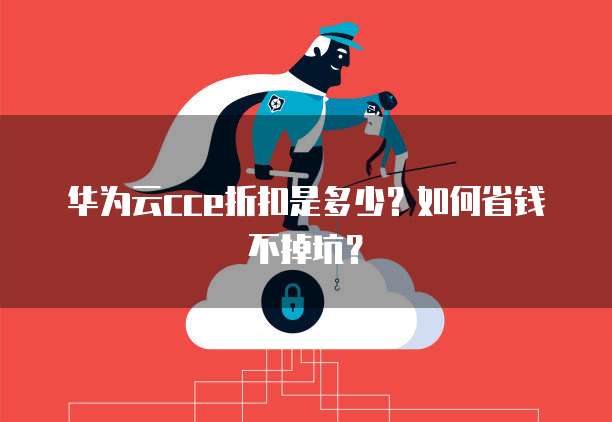 华为云cce折扣是多少？如何省钱不掉坑？