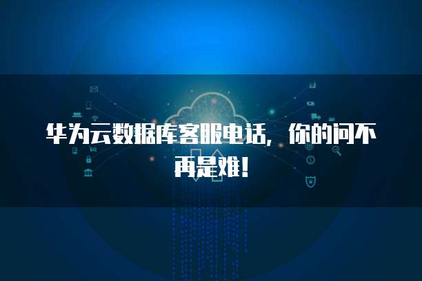 华为云数据库客服电话,你的问不再是难!