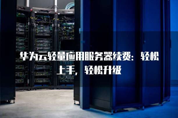 华为云轻量应用服务器续费:轻松上手,轻松升级