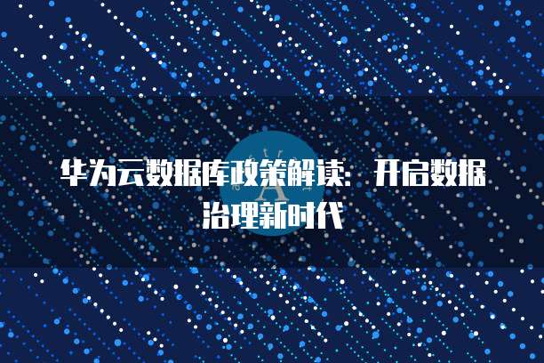 华为云数据库政策解读:开启数据治理新时代