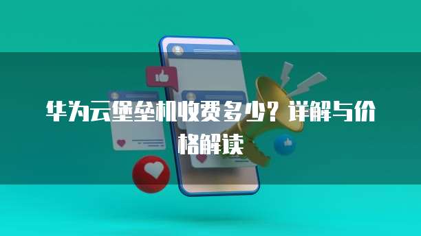 华为云堡垒机收费多少？详解与价格解读