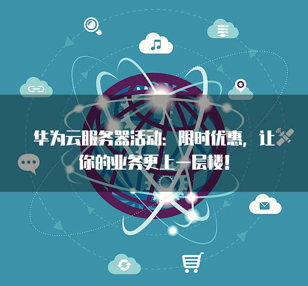 华为云服务器活动：限时优惠，让你的业务更上一层楼！