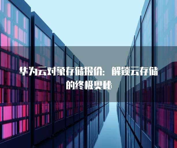 华为云对象存储报价:解锁云存储的终极奥秘