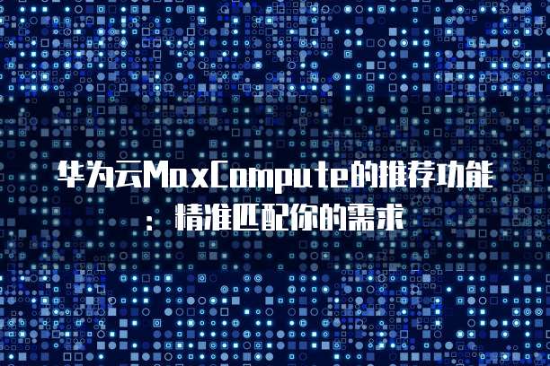 华为云MaxCompute的推荐功能:精准匹配你的需求