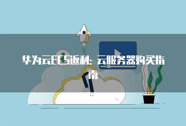 华为云ECS返利: 云服务器购买指南