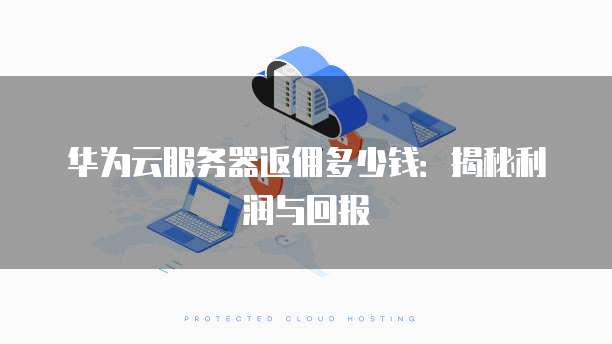 华为云服务器返佣多少钱:揭秘利润与回报