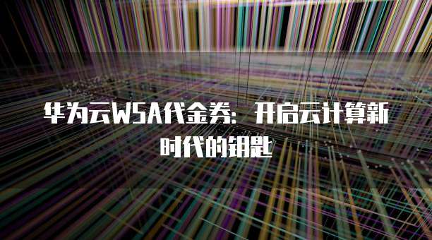 华为云WSA代金券：开启云计算新时代的钥匙