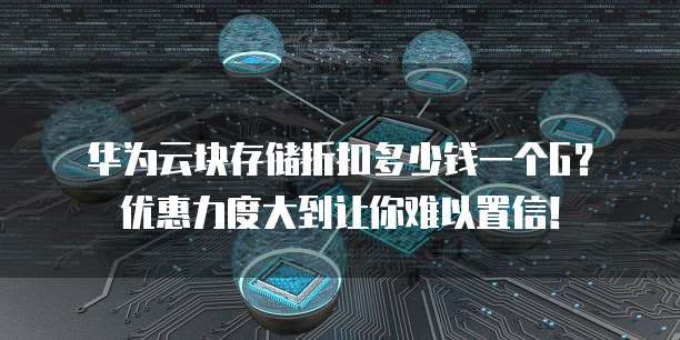 华为云块存储折扣多少钱一个G?优惠力度大到让你难以置信!
