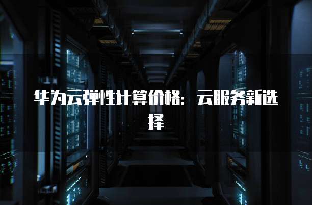 华为云弹性计算价格:云服务新选择