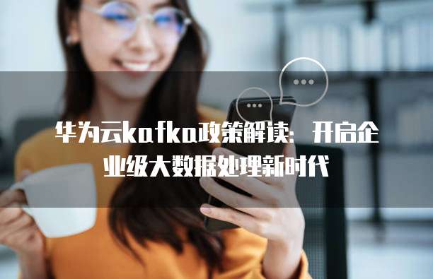 华为云kafka政策解读:开启企业级大数据处理新时代