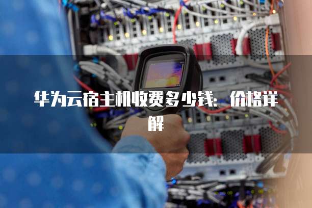 华为云宿主机收费多少钱:价格详解