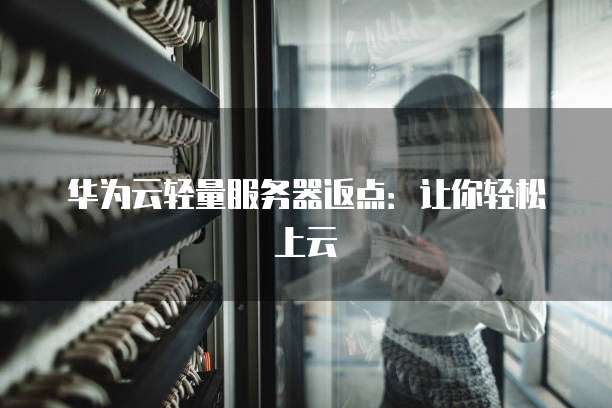 华为云轻量服务器返点:让你轻松上云