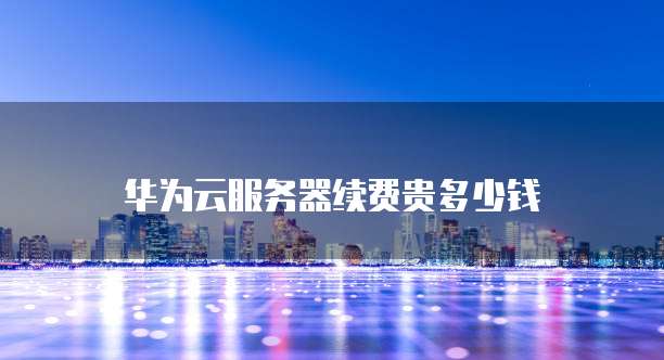 华为云服务器续费贵多少钱
