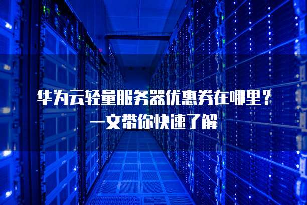 华为云轻量服务器优惠券在哪里?一文带你快速了解