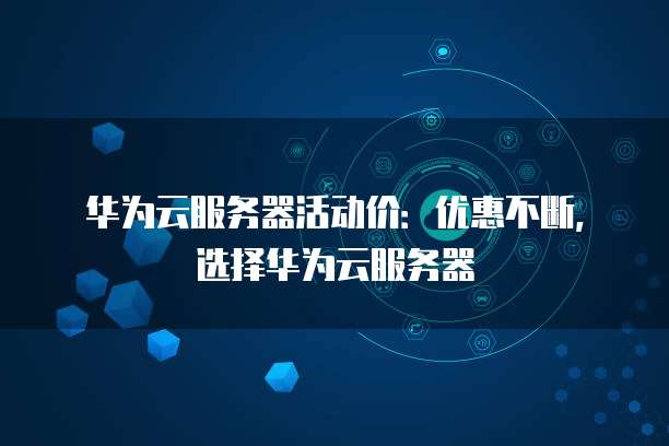 华为云服务器活动价:优惠不断,选择华为云服务器