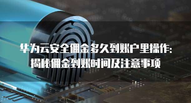 华为云安全佣金多久到账户里操作:揭秘佣金到账时间及注意事项