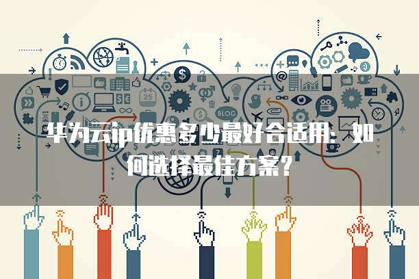 华为云ip优惠多少最好合适用:如何选择最佳方案?