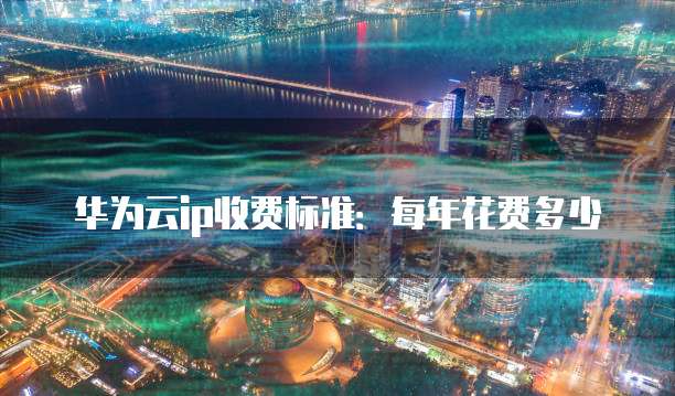华为云ip收费标准:每年花费多少