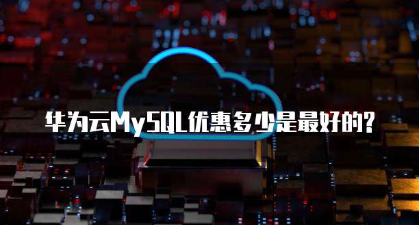 华为云MySQL优惠多少是最好的?