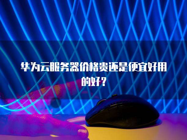 华为云服务器价格贵还是便宜好用的好?
