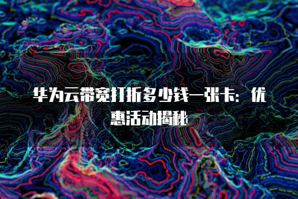 华为云带宽打折多少钱一张卡：优惠活动揭秘