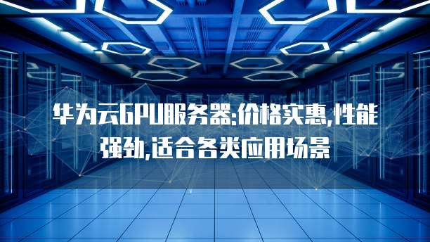 华为云GPU服务器:价格实惠,性能强劲,适合各类应用场景