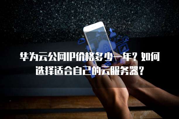 华为云公网IP价格多少一年？如何选择适合自己的云服务器？