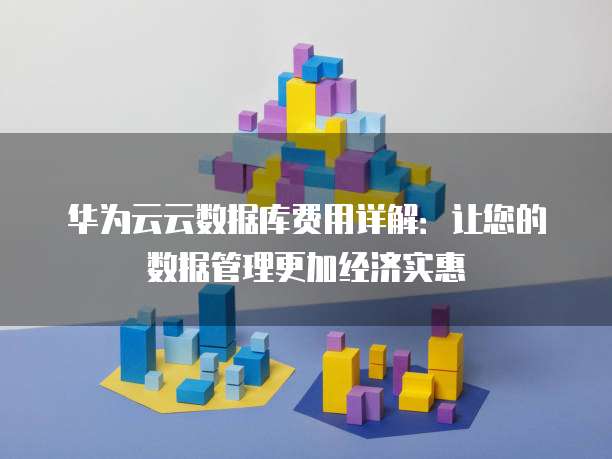 华为云云数据库费用详解:让您的数据管理更加经济实惠