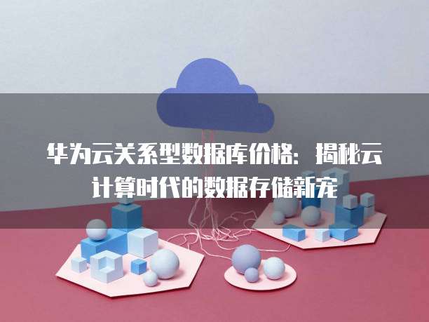 华为云关系型数据库价格:揭秘云计算时代的数据存储新宠