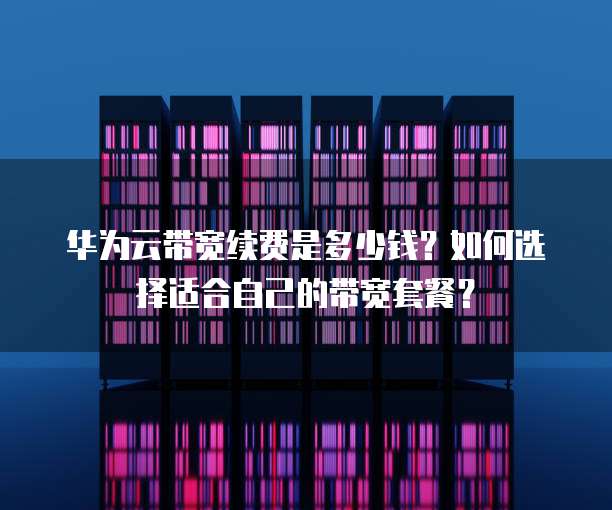 华为云带宽续费是多少钱?如何选择适合自己的带宽套餐?