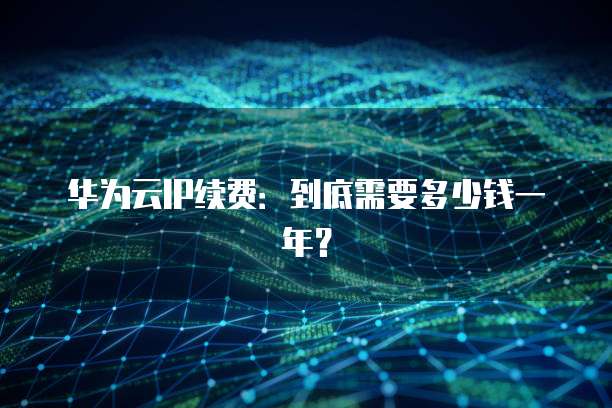 华为云IP续费：到底需要多少钱一年？