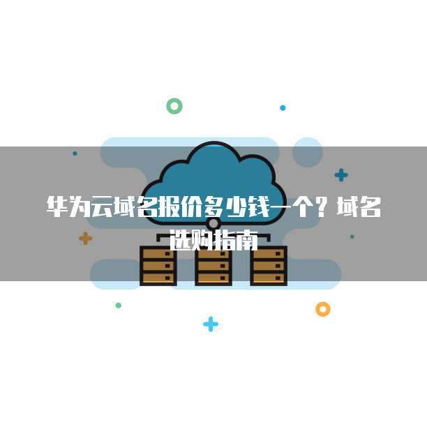 华为云域名报价多少钱一个?域名选购指南
