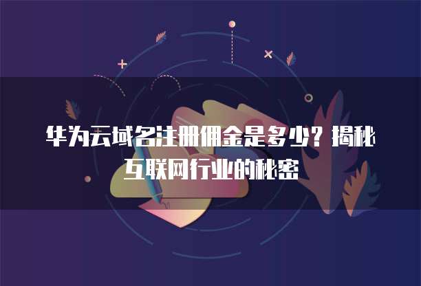 华为云域名注册佣金是多少?揭秘互联网行业的秘密