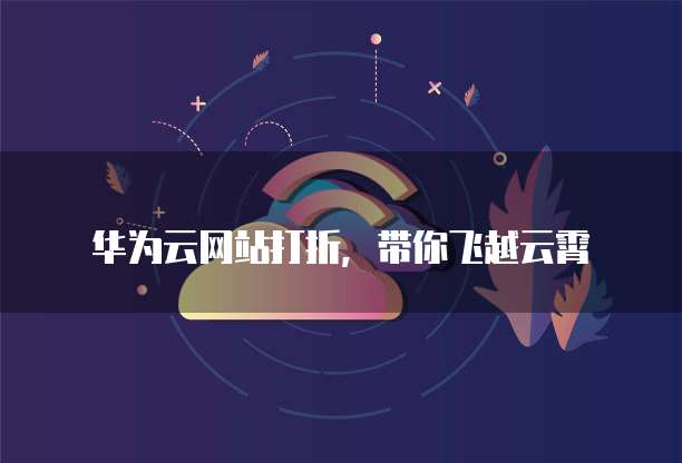 华为云网站打折,带你飞越云霄