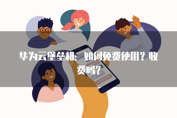 华为云堡垒机：如何免费使用？收费吗？