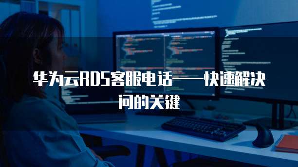 华为云RDS客服电话——快速解决问的关键