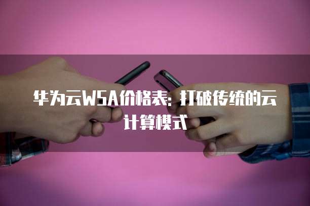 华为云WSA价格表: 打破传统的云计算模式