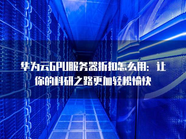 华为云GPU服务器折扣怎么用:让你的科研之路更加轻松愉快