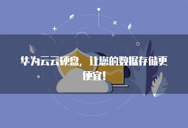 华为云云硬盘,让您的数据存储更便宜!