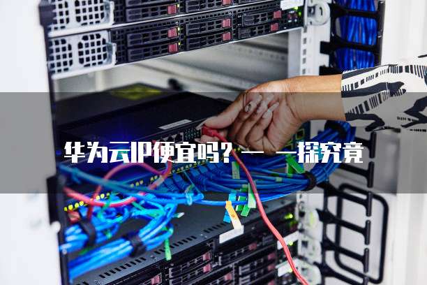 华为云IP便宜吗?— 一探究竟