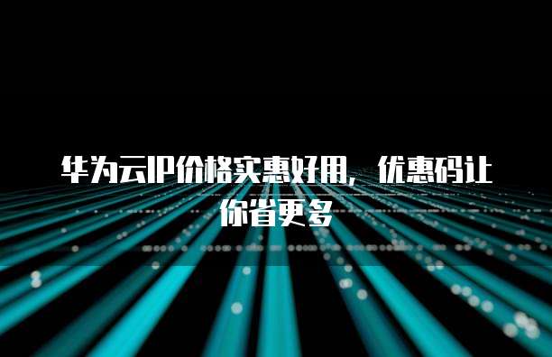 华为云IP价格实惠好用,优惠码让你省更多