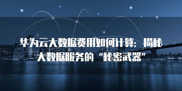华为云大数据费用如何计算:揭秘大数据服务的“秘密武器”