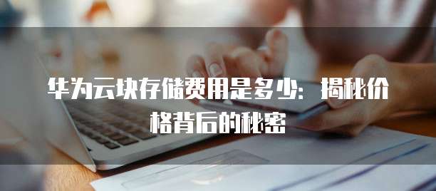 华为云块存储费用是多少:揭秘价格背后的秘密