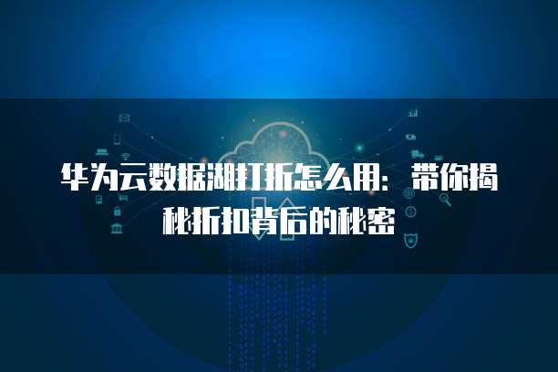 华为云数据湖打折怎么用:带你揭秘折扣背后的秘密