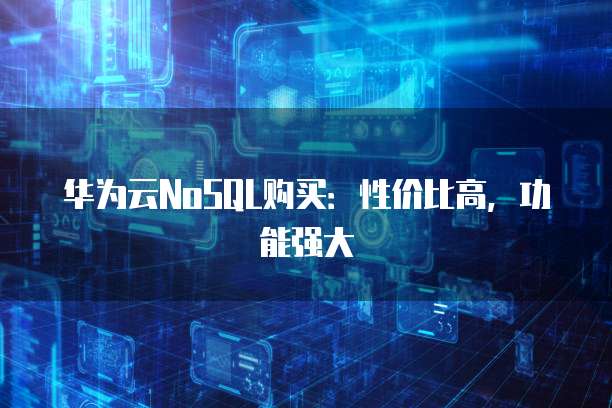 华为云NoSQL购买：性价比高，功能强大