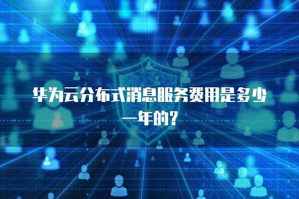 华为云分布式消息服务费用是多少一年的？