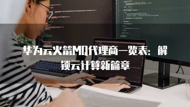华为云火箭MQ代理商一览表:解锁云计算新篇章