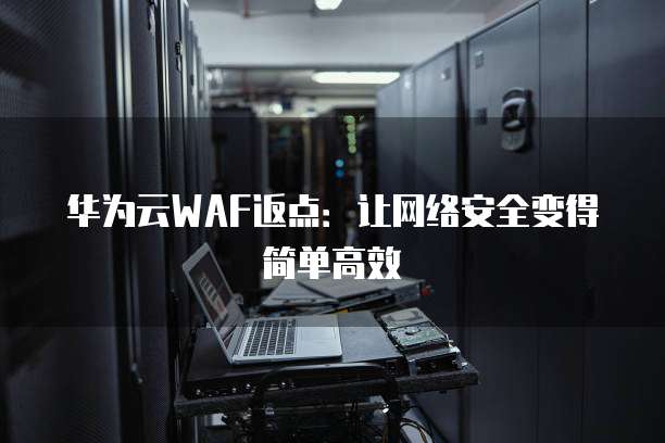 华为云WAF返点:让网络安全变得简单高效